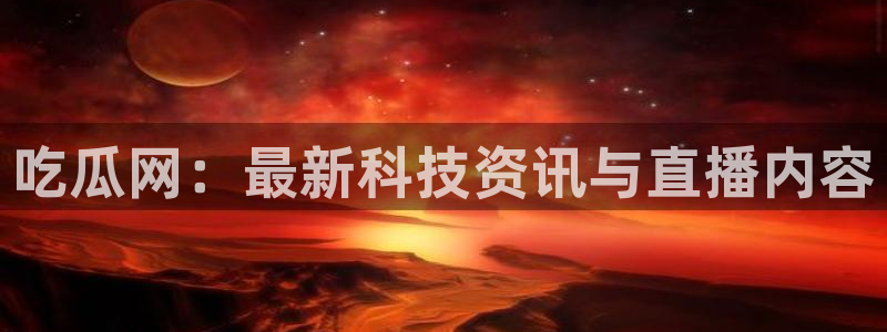 51cg1.ct吃瓜:吃瓜网:最新科技资讯与直播内容