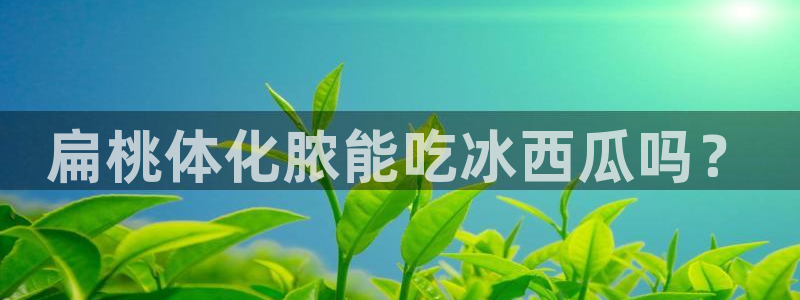 51吃瓜网今日必吃每日大瓜:扁桃体化脓能吃冰西瓜吗?