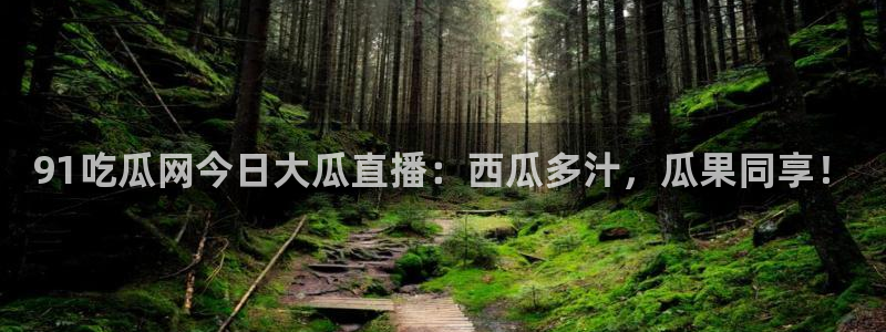 51吃瓜网51今日大大瓜:91吃瓜网今日大瓜直播:西瓜多汁,瓜果同享!