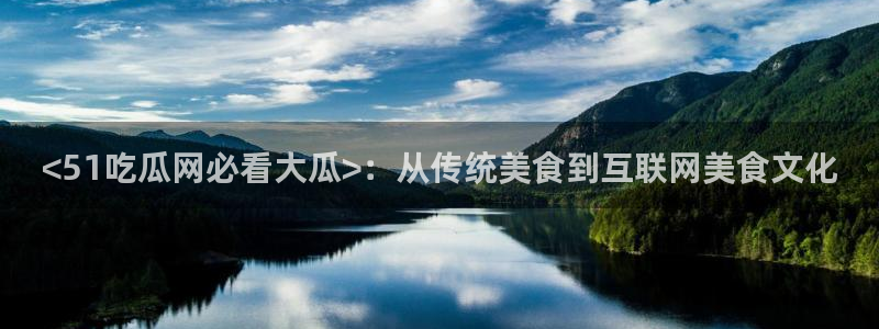 911爆料网红吃瓜:<51吃瓜网必看大瓜>:从传统美食到互联网美食文化