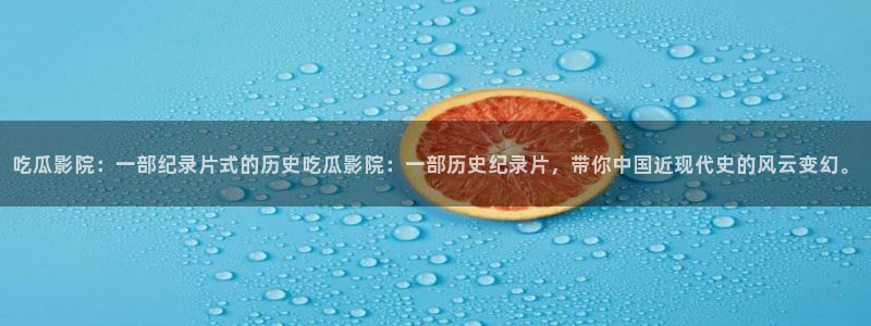 51cg吃瓜网今日吃瓜:吃瓜影院:一部纪录片式的历史吃瓜影院:一部历史纪录片,带你中国近现代史的风云变幻。