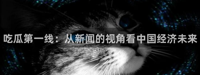 51吃瓜在线今日吃瓜:吃瓜第一线:从新闻的视角看中国经济未来