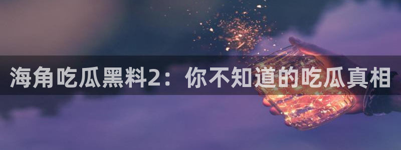 51吃瓜热心张津瑜:海角吃瓜黑料2:你不知道的吃瓜真相
