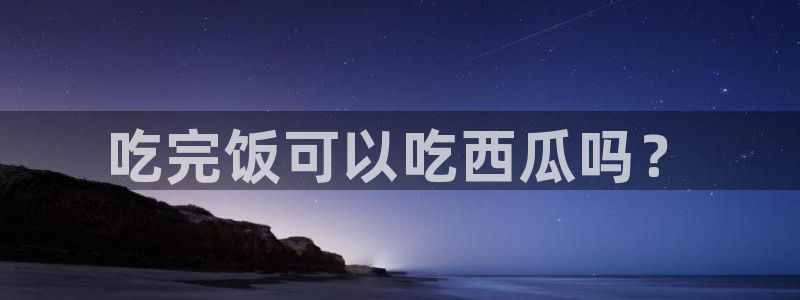 51吃瓜今日吃瓜热门吃瓜:吃完饭可以吃西瓜吗?