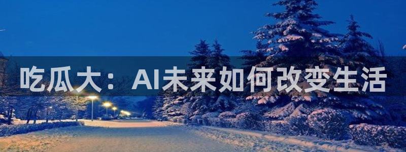 吃瓜网今日吃瓜 热门大瓜:吃瓜大:AI未来如何改变生活