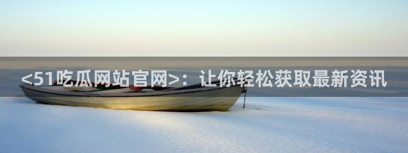 51吃瓜网51cgw:<51吃瓜网站官网>:让你轻松获取最新资讯