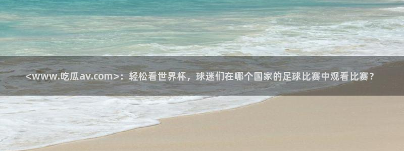 51吃瓜网小鹿酱:<www.吃瓜av.com>:轻松看世界杯,球迷们在哪个国家的足球比赛中观看比赛?