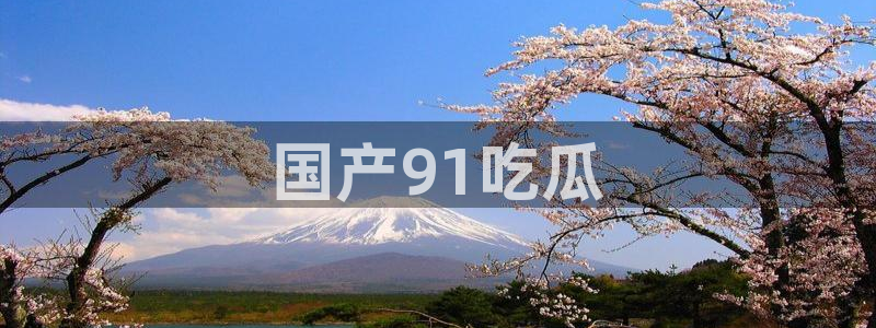 51吃瓜短剧张越女主:国产91吃瓜