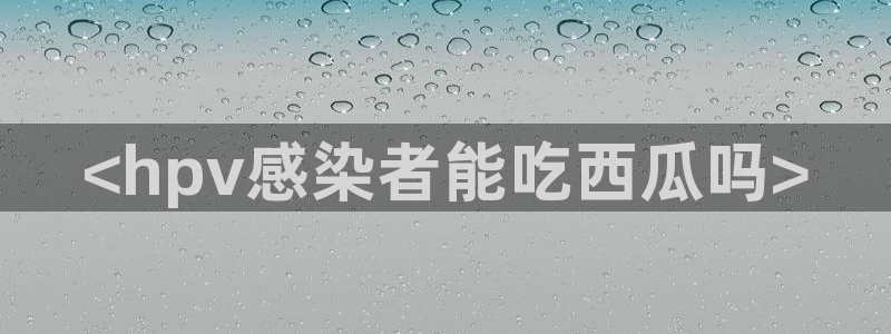51吃瓜今日吃瓜热门吃瓜:<hpv感染者能吃西瓜吗>