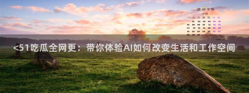 51吃瓜网今日榜单:<51吃瓜全网更:带你体验AI如何改变生活和工作空间