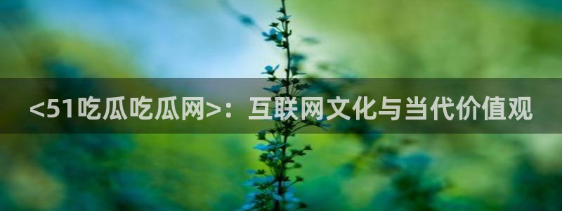 718.sⅹ吃瓜718.sx:<51吃瓜吃瓜网>:互联网文化与当代价值观