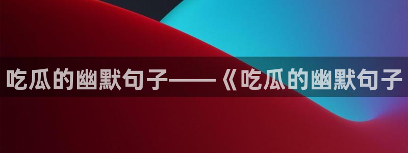 51吃瓜今日吃瓜莫里秀:吃瓜的幽默句子——《吃瓜的幽默句子