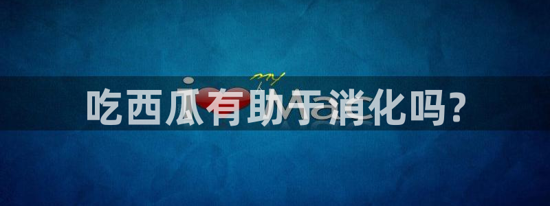 51吃瓜出品短剧怎么下载:吃西瓜有助于消化吗?
