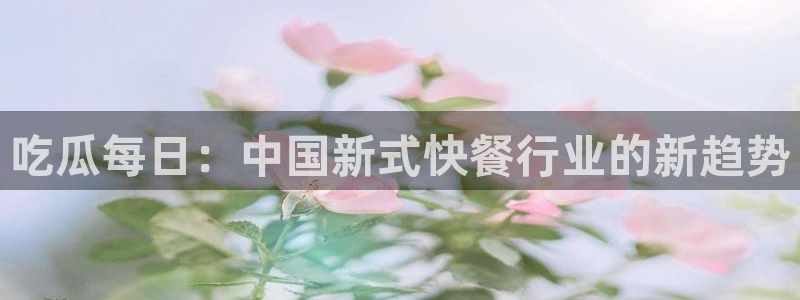 吃瓜去哪个网:吃瓜每日:中国新式快餐行业的新趋势
