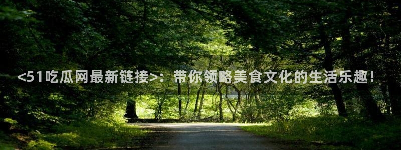 51吃瓜备用线路:<51吃瓜网最新链接>:带你领略美食文化的生活乐趣!