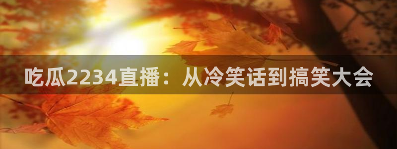 hongkongdoll 51吃瓜:吃瓜2234直播:从冷笑话到搞笑大会