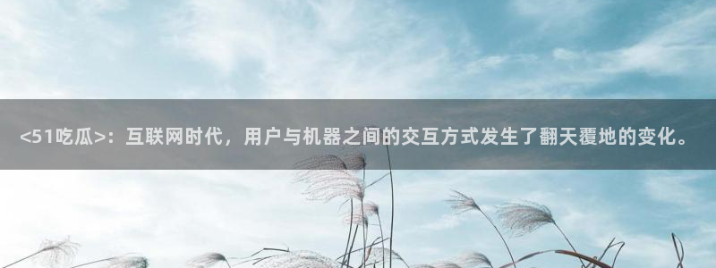 51cg热门大瓜今日吃瓜:<51吃瓜>:互联网时代,用户与机器之间的交互方式发生了翻天覆地的变化。