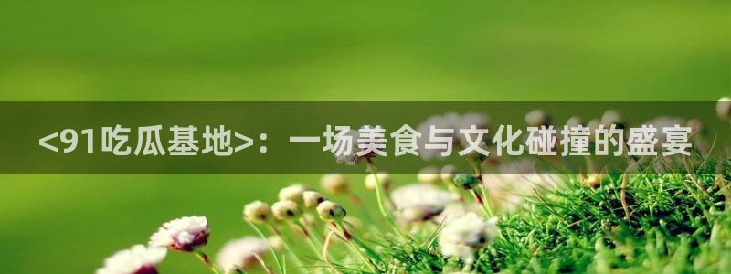 吃瓜胃酸怎么办:<91吃瓜基地>:一场美食与文化碰撞的盛宴