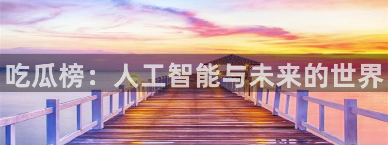 51cgfun吃瓜网 必看大瓜:吃瓜榜:人工智能与未来的世界