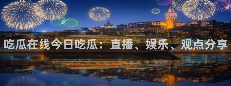 91今日吃瓜热门大瓜:吃瓜在线今日吃瓜:直播、娱乐、观点分享