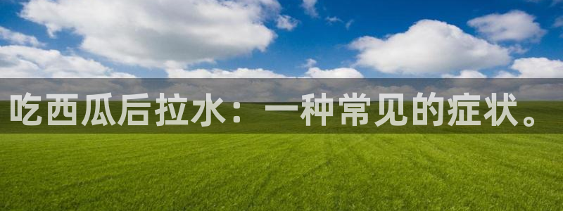 吃瓜发现我家皆大佬:吃西瓜后拉水:一种常见的症状。