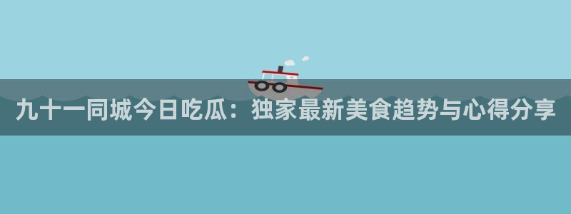51吃瓜今日吃瓜入口:九十一同城今日吃瓜:独家最新美食趋势与心得分享