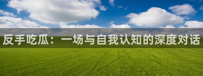 吃瓜今日吃瓜热门大瓜:反手吃瓜:一场与自我认知的深度对话